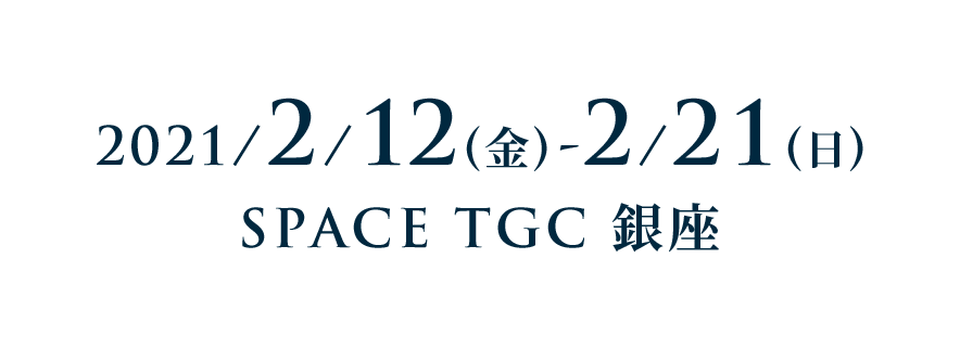 2021/2/12(金)-2/21(日) SPACE TGC 銀座